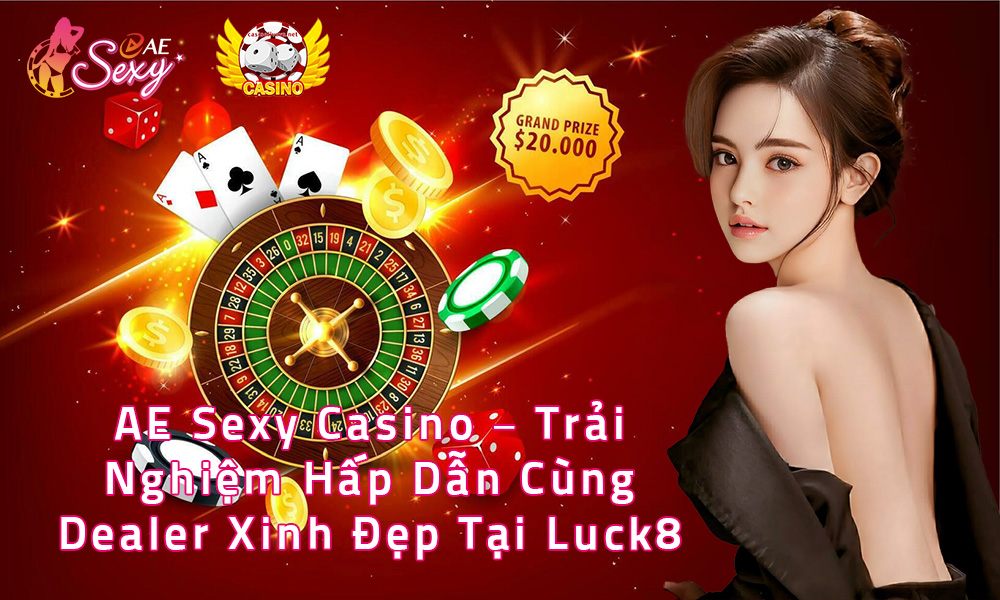 AE Sexy Casino Trải Nghiệm Hấp Dẫn Cùng Dealer Xinh Đẹp Tại Luck8