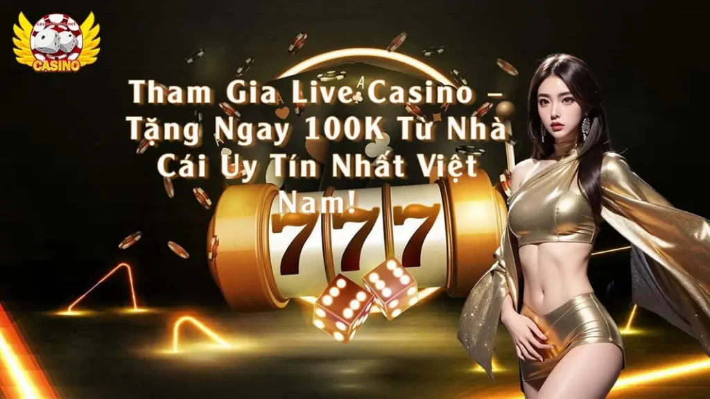 Tham Gia Live Casino Tặng Ngay 100K Từ Nhà Cái Uy Tín Nhất Việt Nam