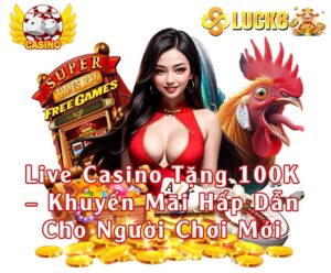 Live Casino Tặng 100K – Khuyến Mãi Hấp Dẫn Cho Người Chơi Mới Tại Nhà Cái Luck8